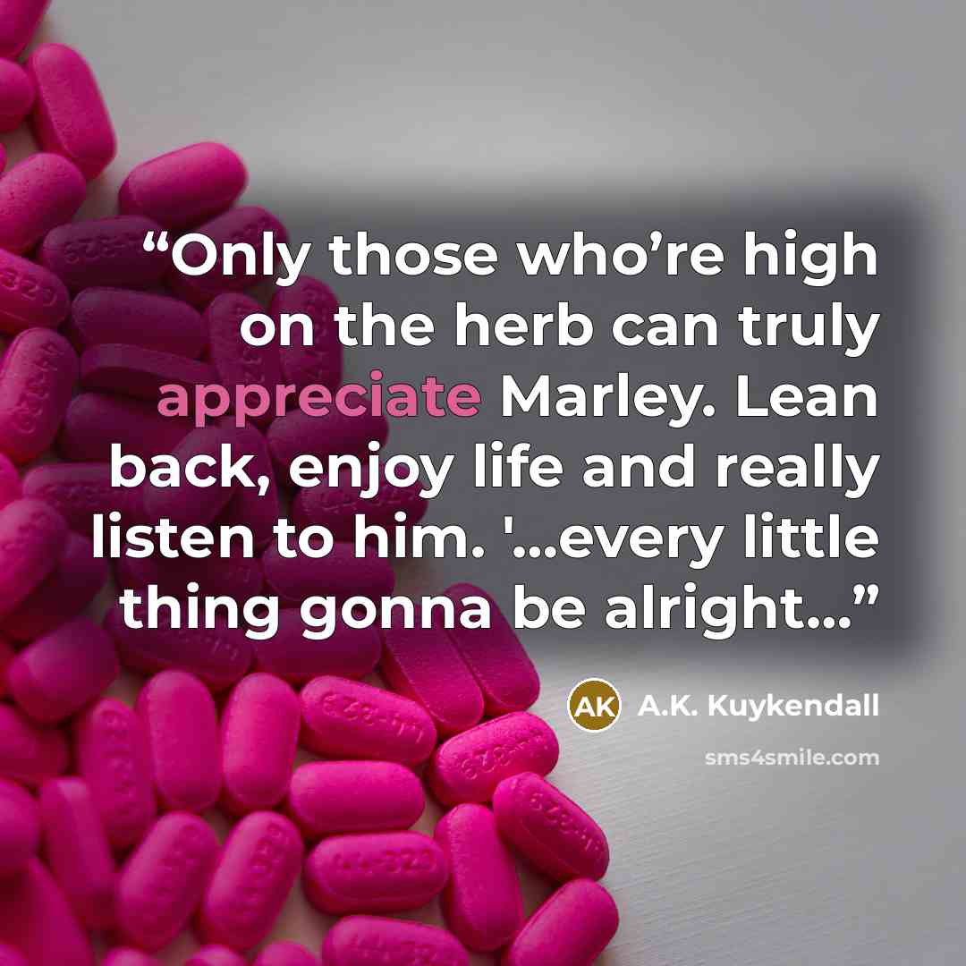 “Only those who’re high on the herb can truly appreciate Marley. Lean back, enjoy life and really listen to him. '…every little thing gonna be alright…” quote by A.K. Kuykendall