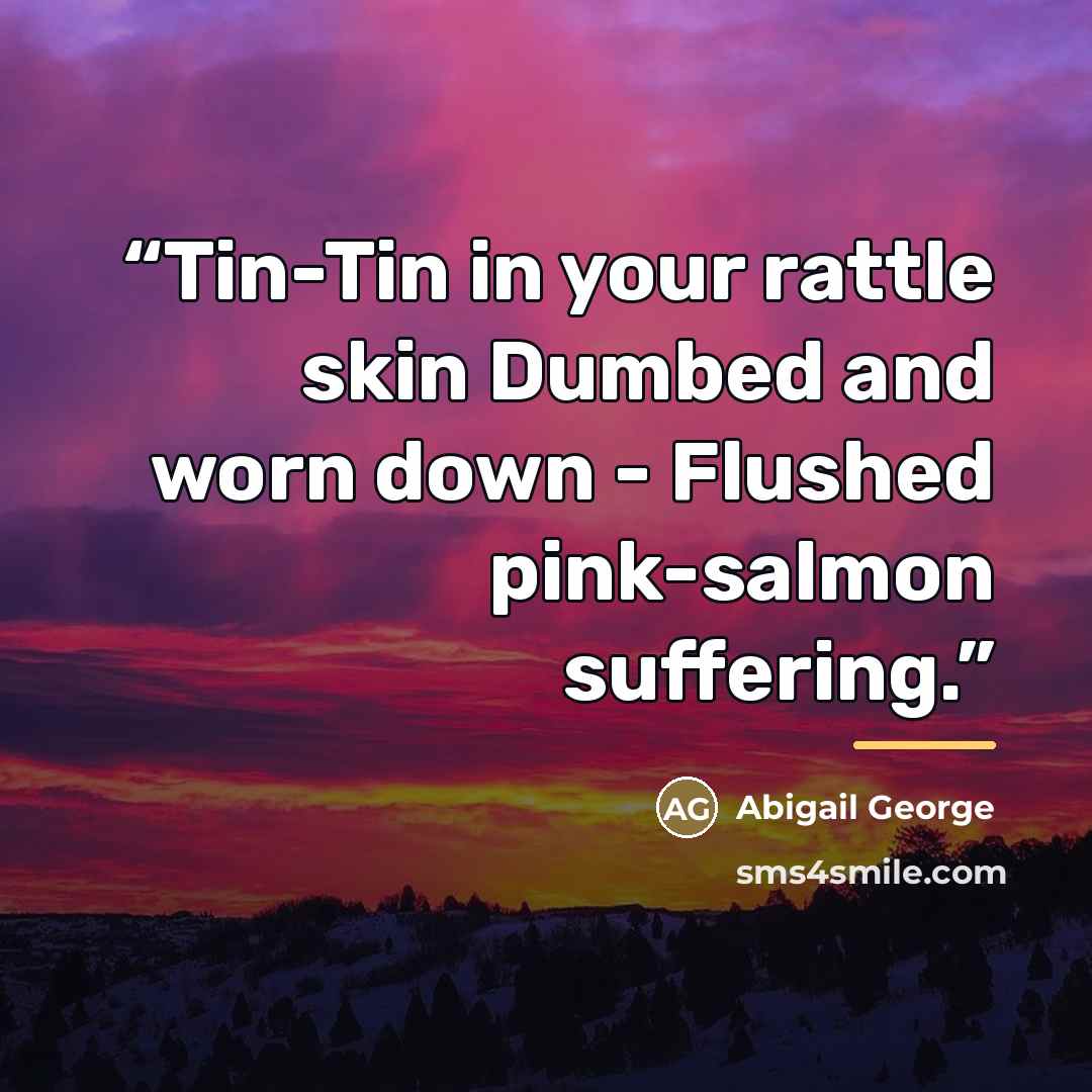 “Tin-Tin in your rattle skin Dumbed and worn down - Flushed pink-salmon suffering.” quote by Abigail George