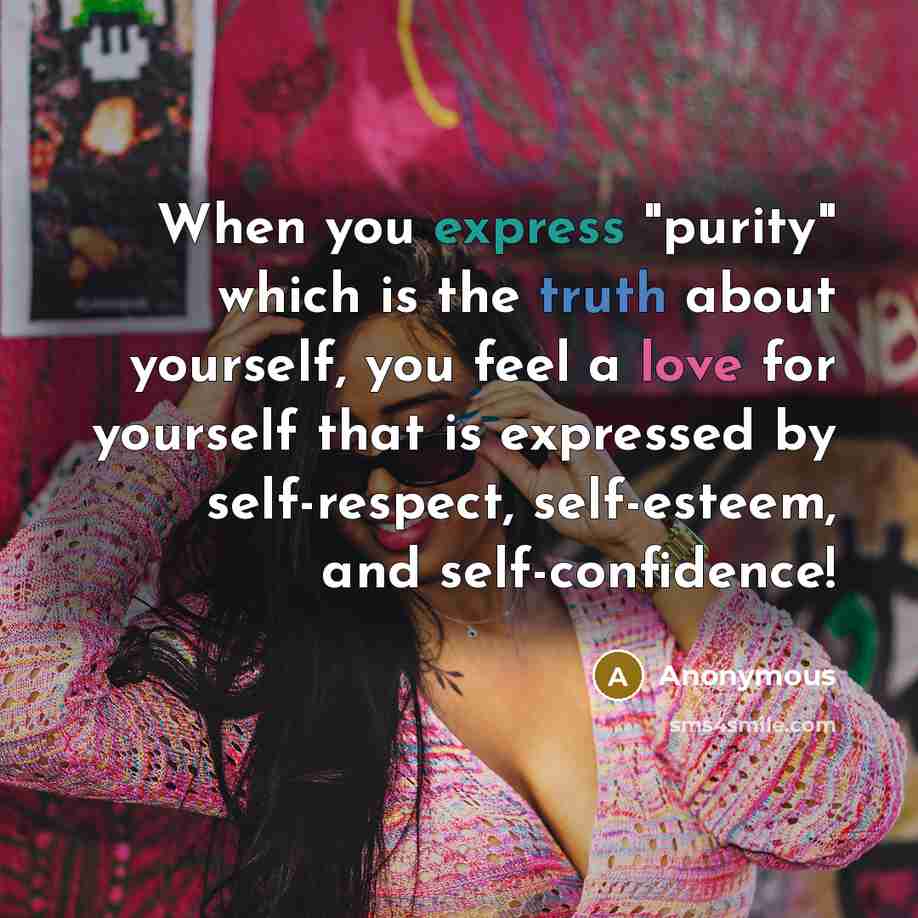 “When you express "purity" which is the truth about yourself, you feel a love for yourself that is expressed by self-respect, self-esteem, and self-confidence!” quote by Anonymous