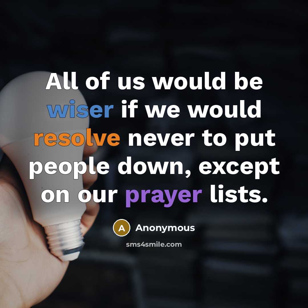 “All of us would be wiser if we would resolve never to put people down, except on our prayer lists.” quote by Anonymous