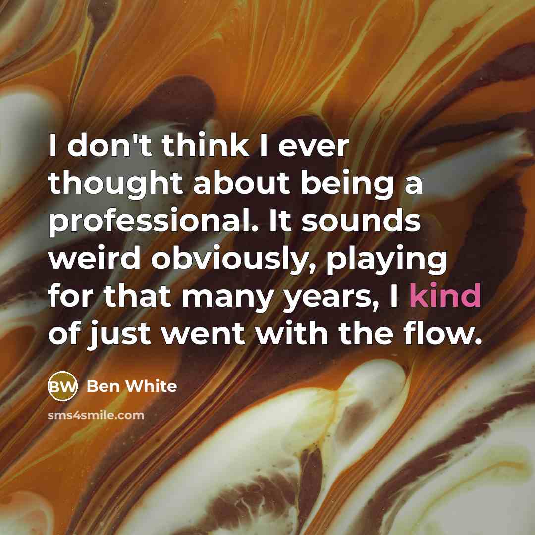 “I don't think I ever thought about being a professional. It sounds weird obviously, playing for that many years, I kind of just went with the flow.” quote by Ben White