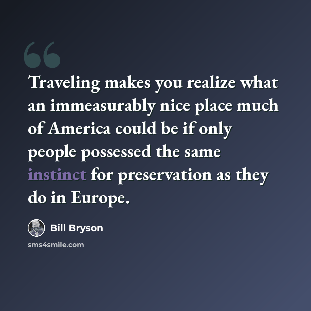 “Traveling makes you realize what an immeasurably nice place much of America could be if only people possessed the same instinct for preservation as they do in Europe.” quote by Bill Bryson