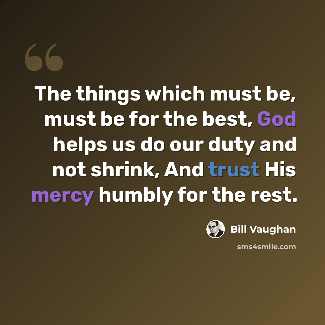 “The things which must be, must be for the best, God helps us do our duty and not shrink, And trust His mercy humbly for the rest.” quote by Bill Vaughan