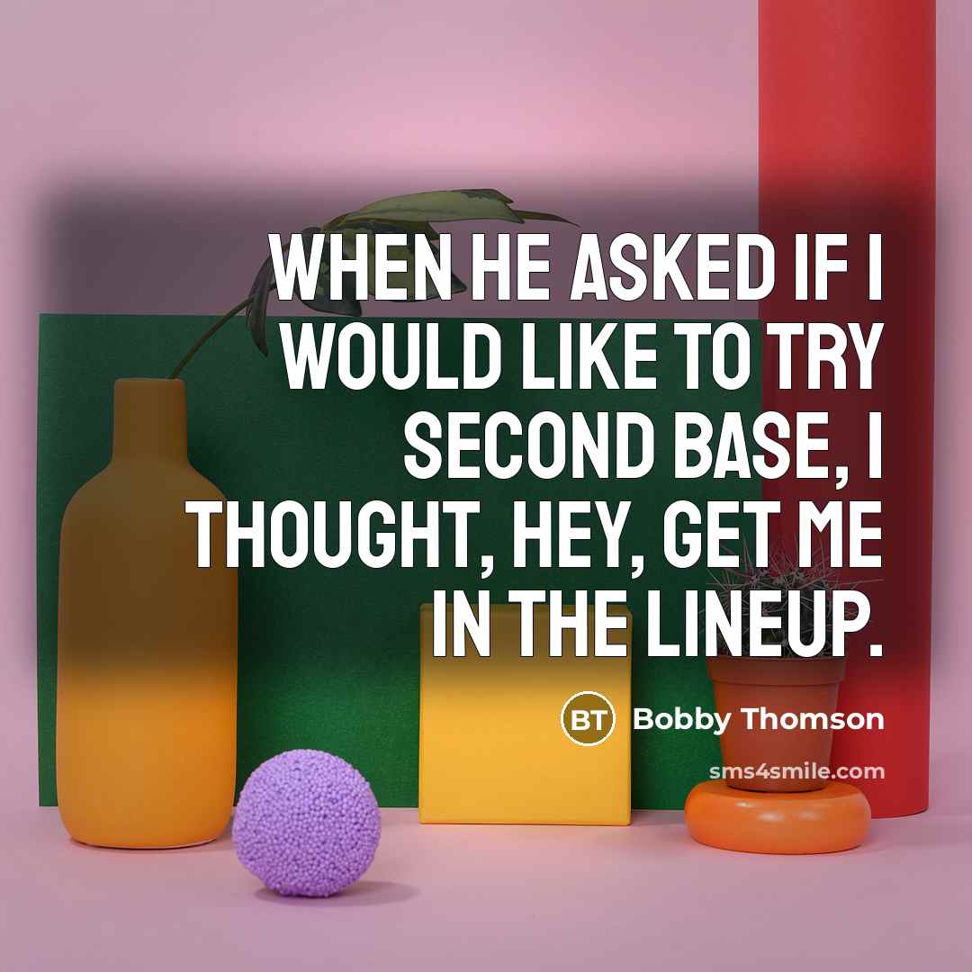 “When he asked if I would like to try second base, I thought, Hey, get me in the lineup.” quote by Bobby Thomson
