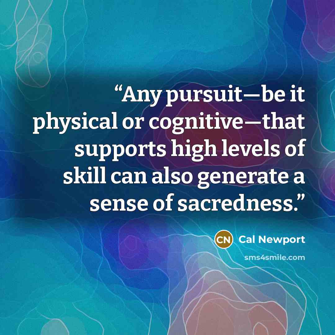 “Any pursuit—be it physical or cognitive—that supports high levels of skill can also generate a sense of sacredness.” quote by Cal Newport