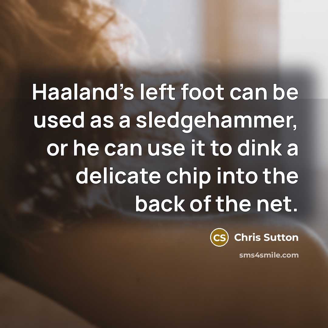 “Haaland's left foot can be used as a sledgehammer, or he can use it to dink a delicate chip into the back of the net.” quote by Chris Sutton