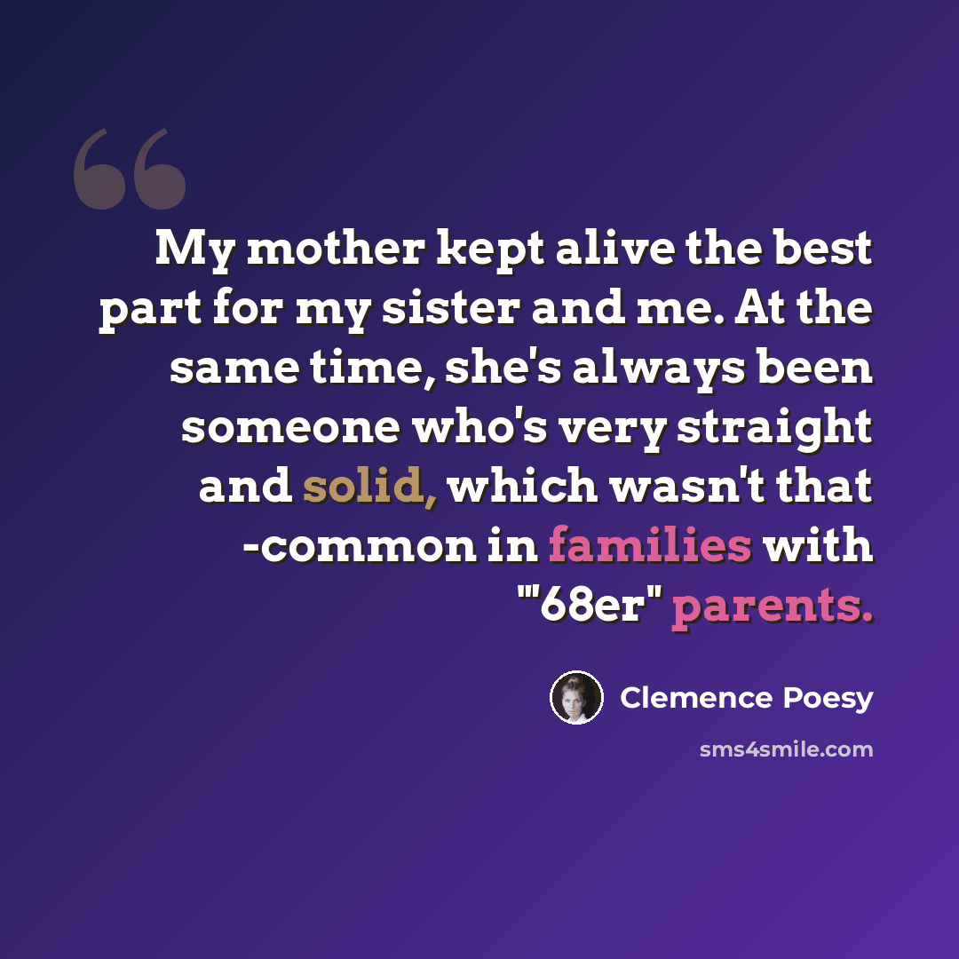 “My mother kept alive the best part for my sister and me. At the same time, she's always been someone who's very straight and solid, which wasn't that -common in families with "'68er" parents.” quote by Clemence Poesy