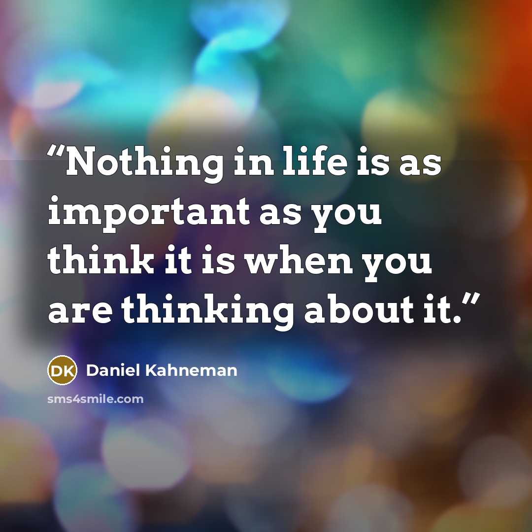 “Nothing in life is as important as you think it is when you are thinking about it.” quote by Daniel Kahneman