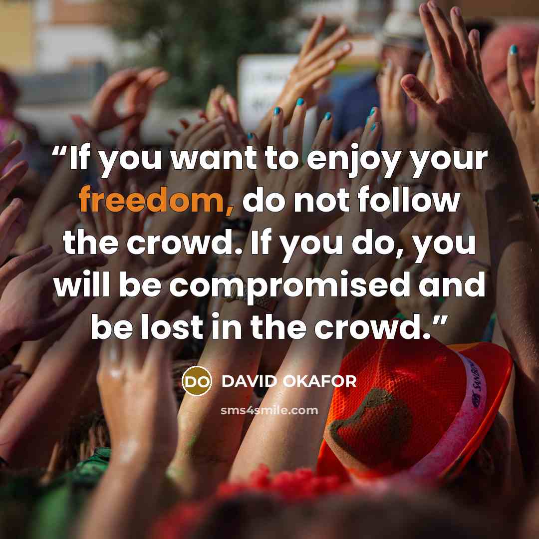 “If you want to enjoy your freedom, do not follow the crowd. If you do, you will be compromised and be lost in the crowd.” quote by DAVID OKAFOR