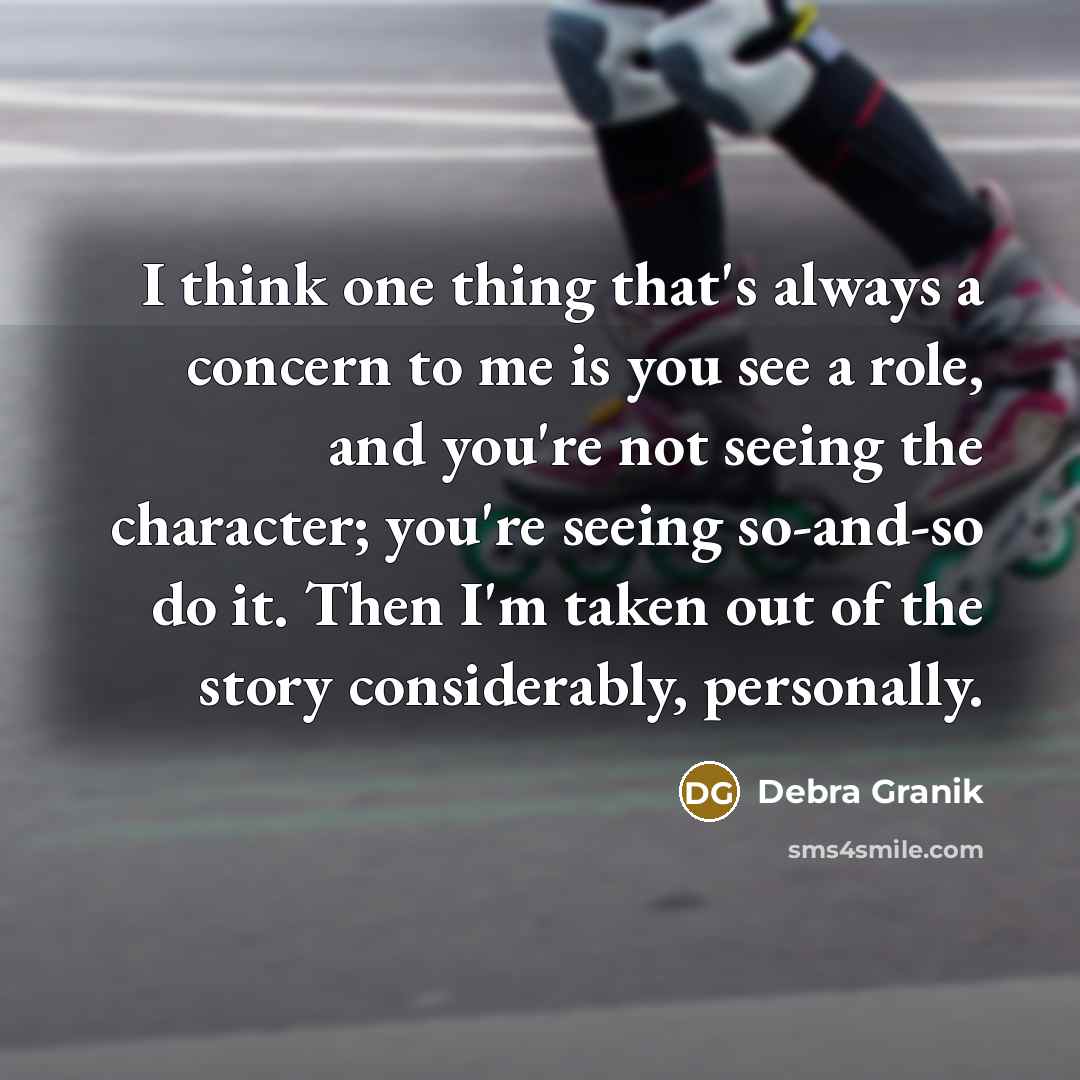 “I think one thing that's always a concern to me is you see a role, and you're not seeing the character; you're seeing so-and-so do it. Then I'm taken out of the story considerably, personally.” quote by Debra Granik