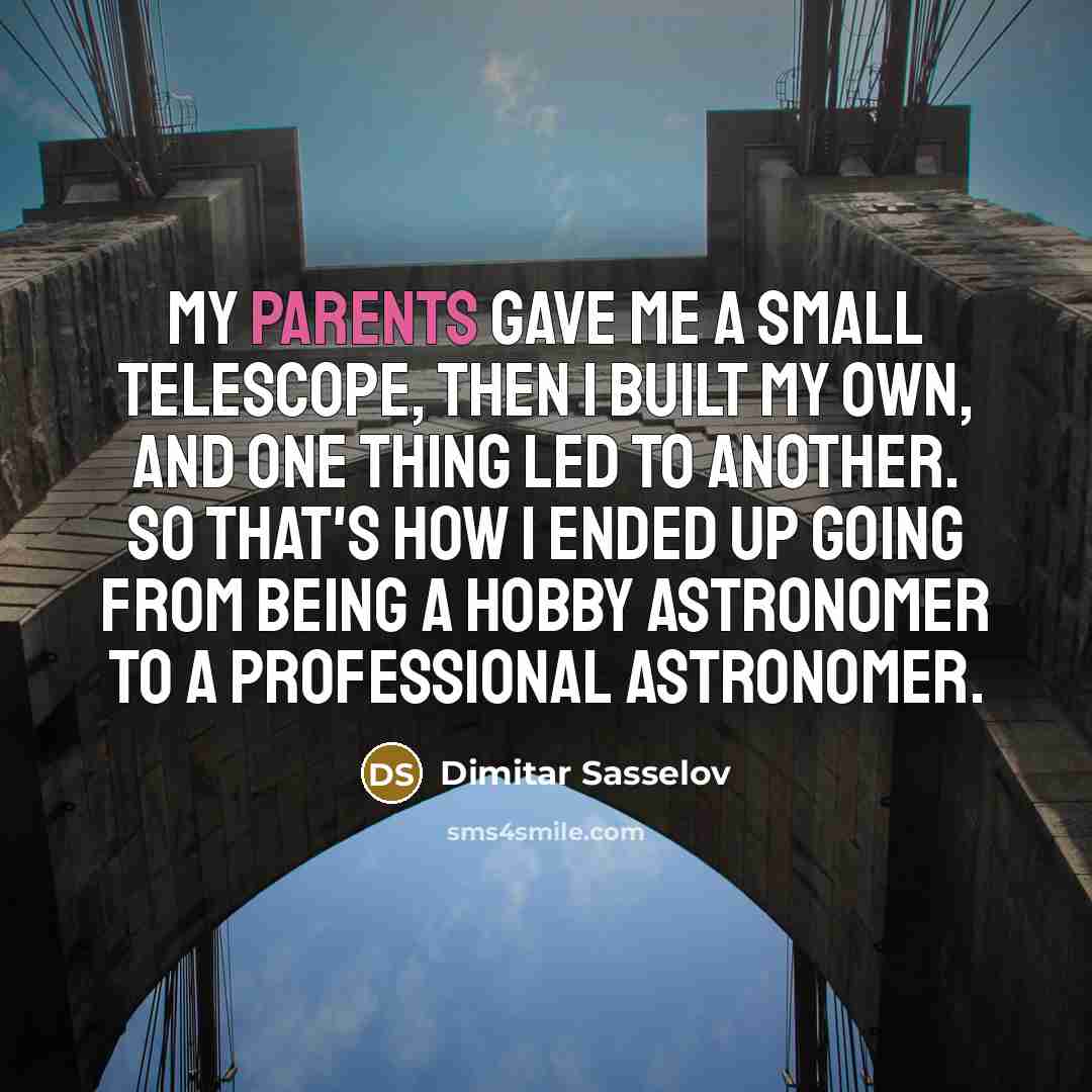 “My parents gave me a small telescope, then I built my own, and one thing led to another. So that's how I ended up going from being a hobby astronomer to a professional astronomer.” quote by Dimitar Sasselov