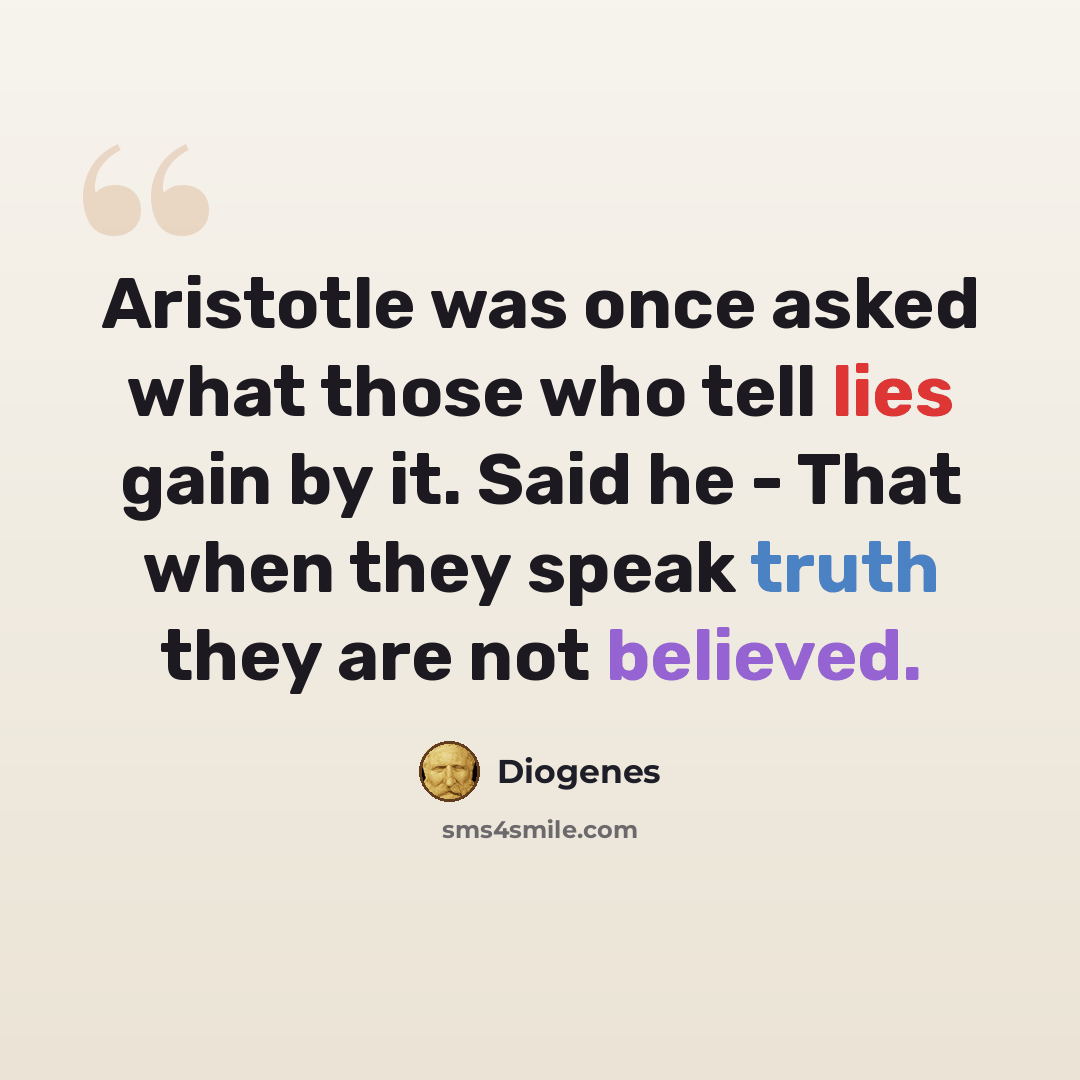 “Aristotle was once asked what those who tell lies gain by it. Said he - That when they speak truth they are not believed.” quote by Diogenes