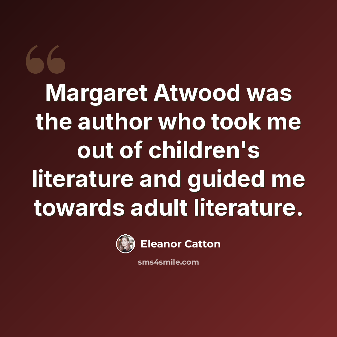 “Margaret Atwood was the author who took me out of children's literature and guided me towards adult literature.” quote by Eleanor Catton