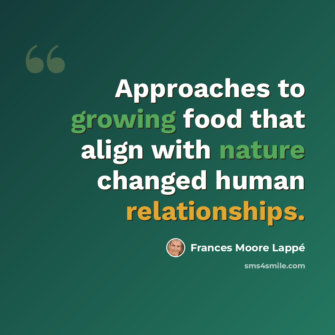 “Approaches to growing food that align with nature changed human relationships.” quote by Frances Moore Lappé