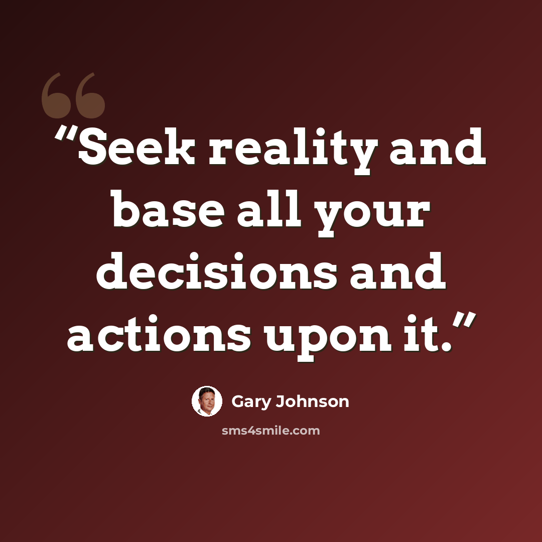 “Seek reality and base all your decisions and actions upon it.” quote by Gary Johnson
