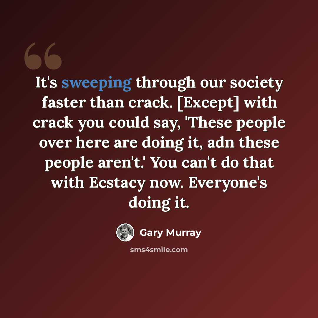 “It's sweeping through our society faster than crack. [Except] with crack you could say, 'These people over here are doing it, adn these people aren't.' You can't do that with Ecstacy now. Everyone's doing it.” quote by Gary Murray