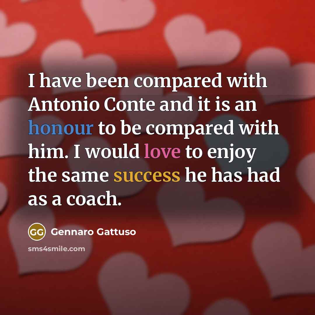 “I have been compared with Antonio Conte and it is an honour to be compared with him. I would love to enjoy the same success he has had as a coach.” quote by Gennaro Gattuso