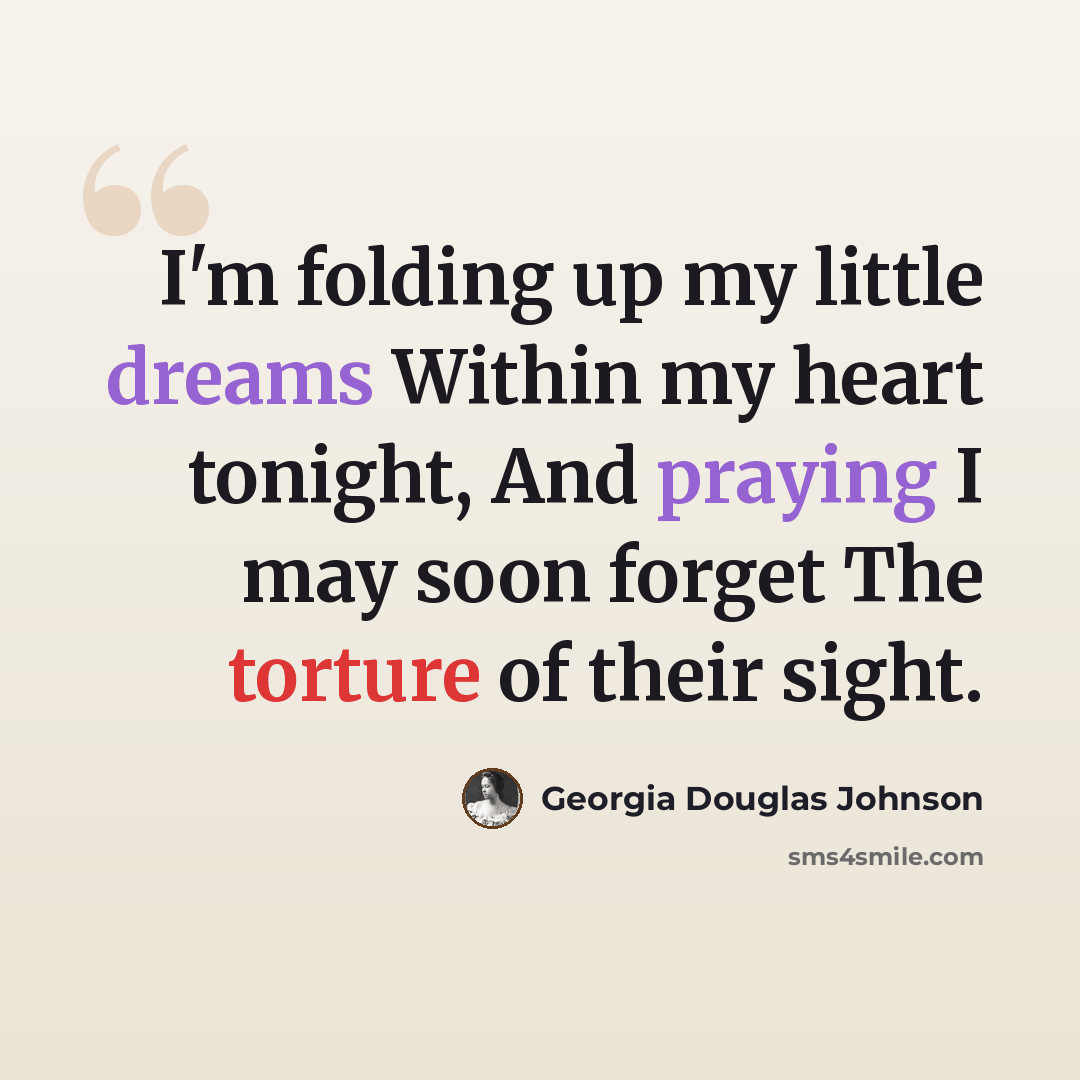 “I'm folding up my little dreams Within my heart tonight, And praying I may soon forget The torture of their sight.” quote by Georgia Douglas Johnson