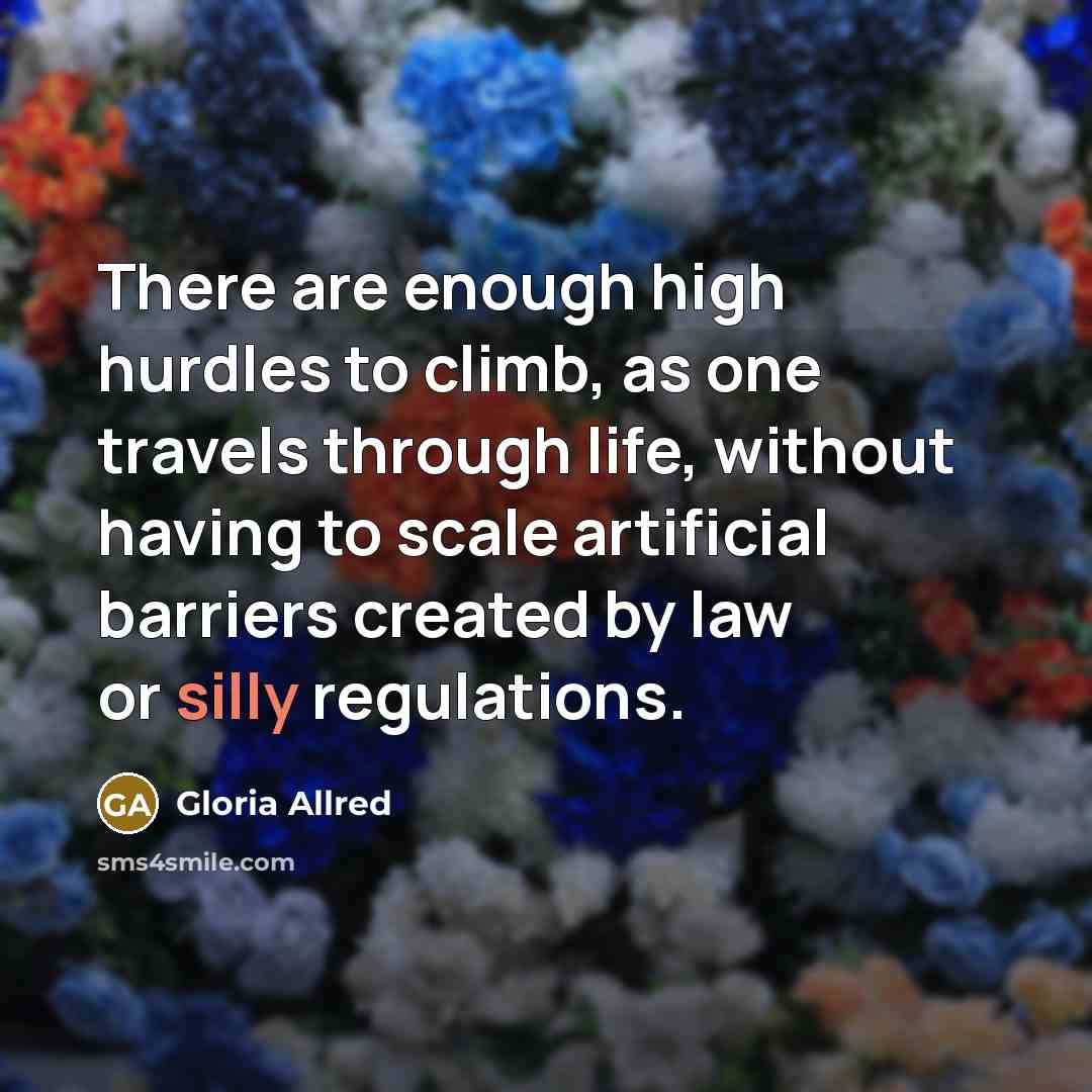 “There are enough high hurdles to climb, as one travels through life, without having to scale artificial barriers created by law or silly regulations.” quote by Gloria Allred