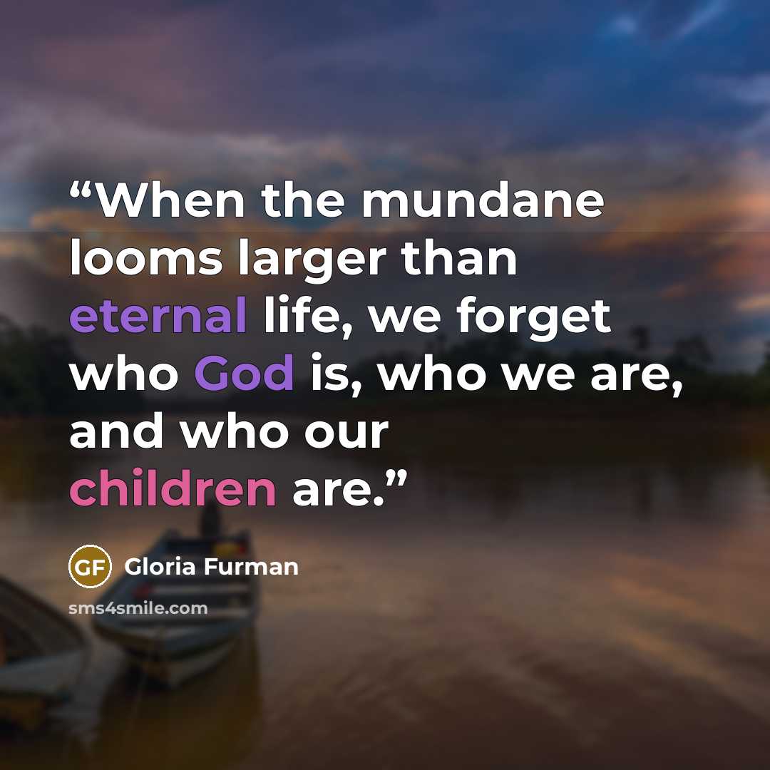 “When the mundane looms larger than eternal life, we forget who God is, who we are, and who our children are.” quote by Gloria Furman