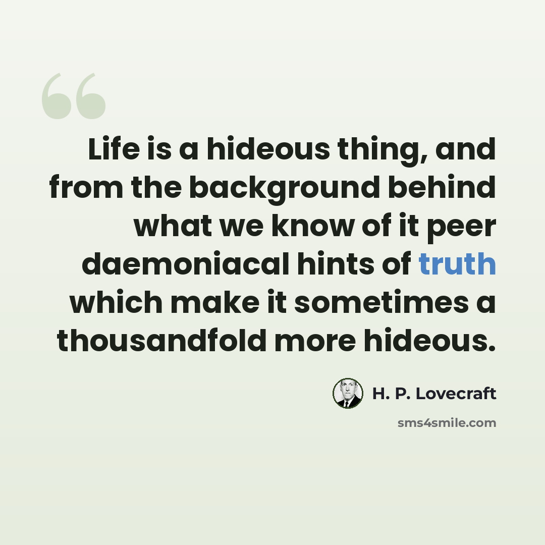 “Life is a hideous thing, and from the background behind what we know of it peer daemoniacal hints of truth which make it sometimes a thousandfold more hideous.” quote by H. P. Lovecraft