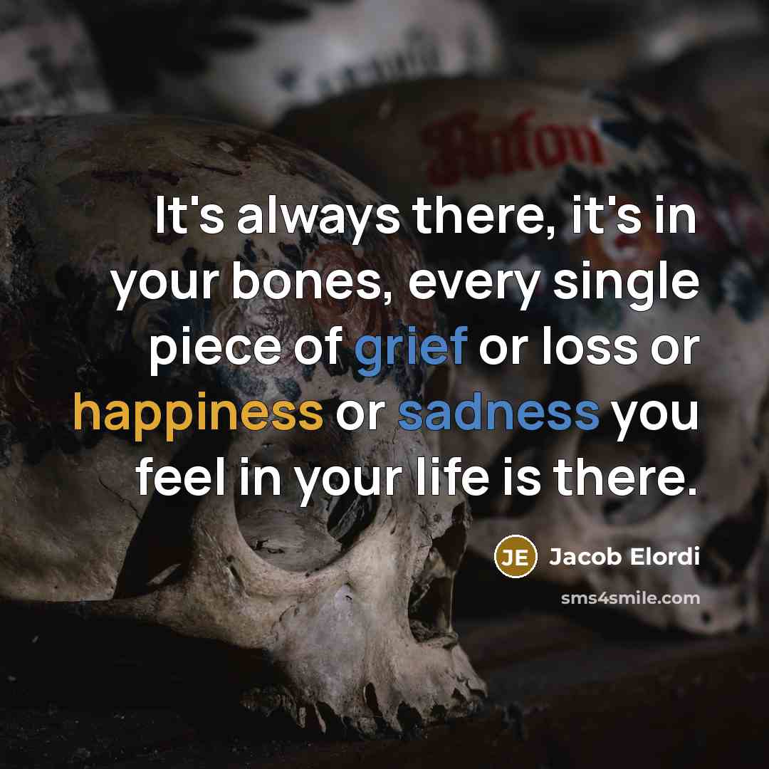 “It's always there, it's in your bones, every single piece of grief or loss or happiness or sadness you feel in your life is there.” quote by Jacob Elordi