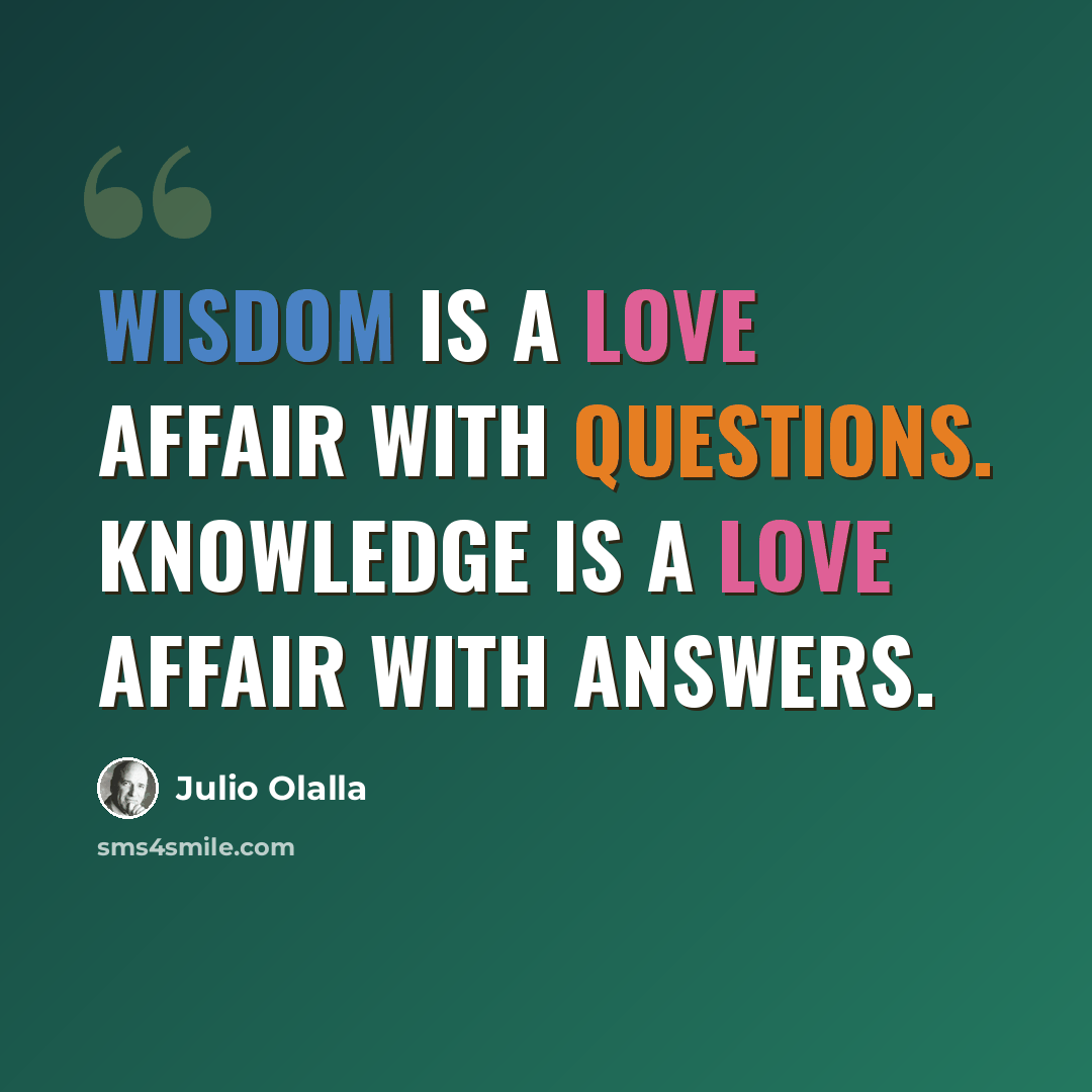 “Wisdom is a love affair with questions. Knowledge is a love affair with answers.” quote by Julio Olalla