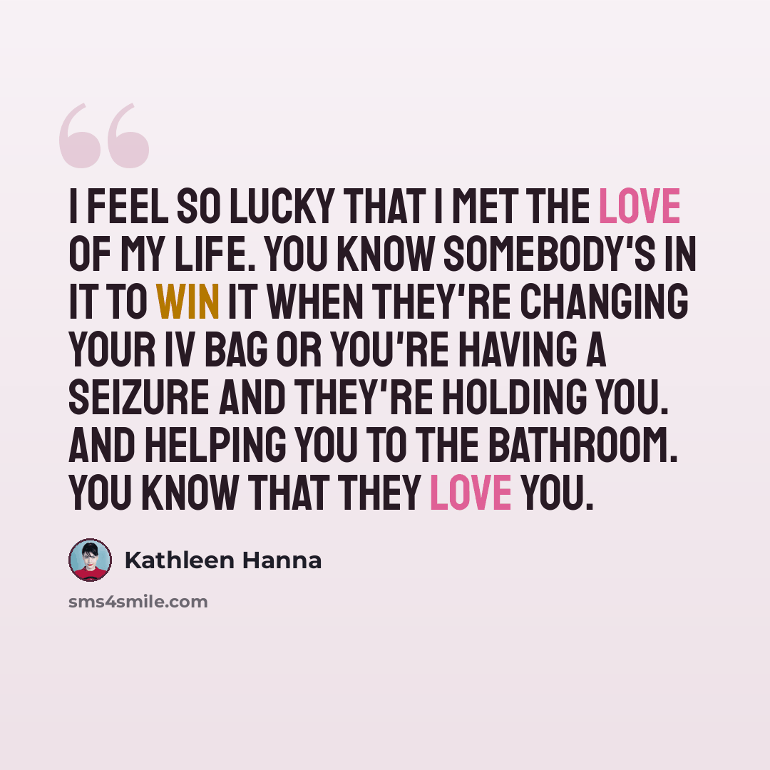 “I feel so lucky that I met the love of my life. You know somebody's in it to win it when they're changing your IV bag or you're having a seizure and they're holding you. And helping you to the bathroom. You know that they love you.” quote by Kathleen Hanna
