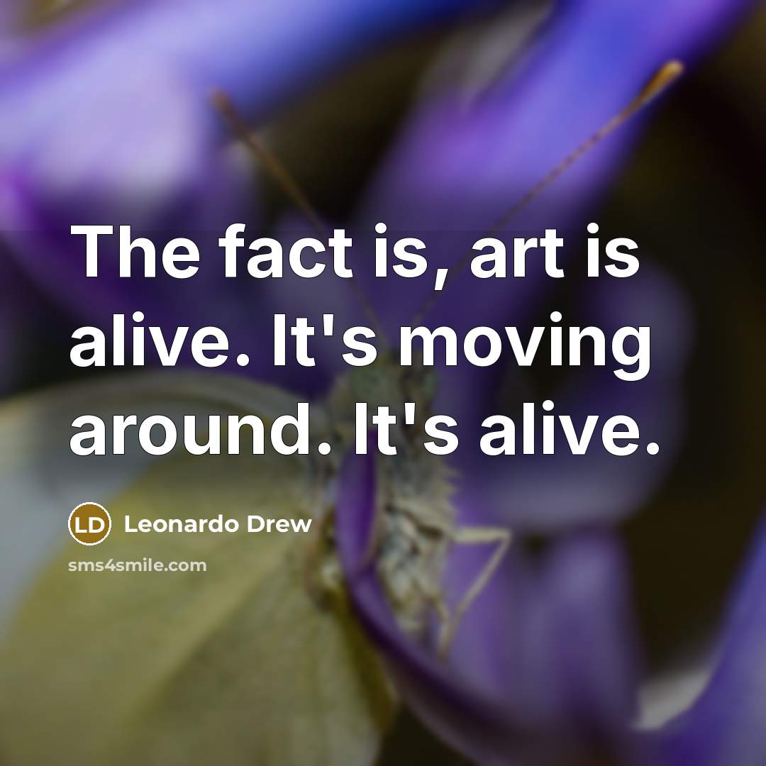 “The fact is, art is alive. It's moving around. It's alive.” quote by Leonardo Drew