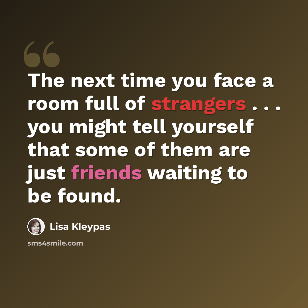 “The next time you face a room full of strangers . . . you might tell yourself that some of them are just friends waiting to be found.” quote by Lisa Kleypas