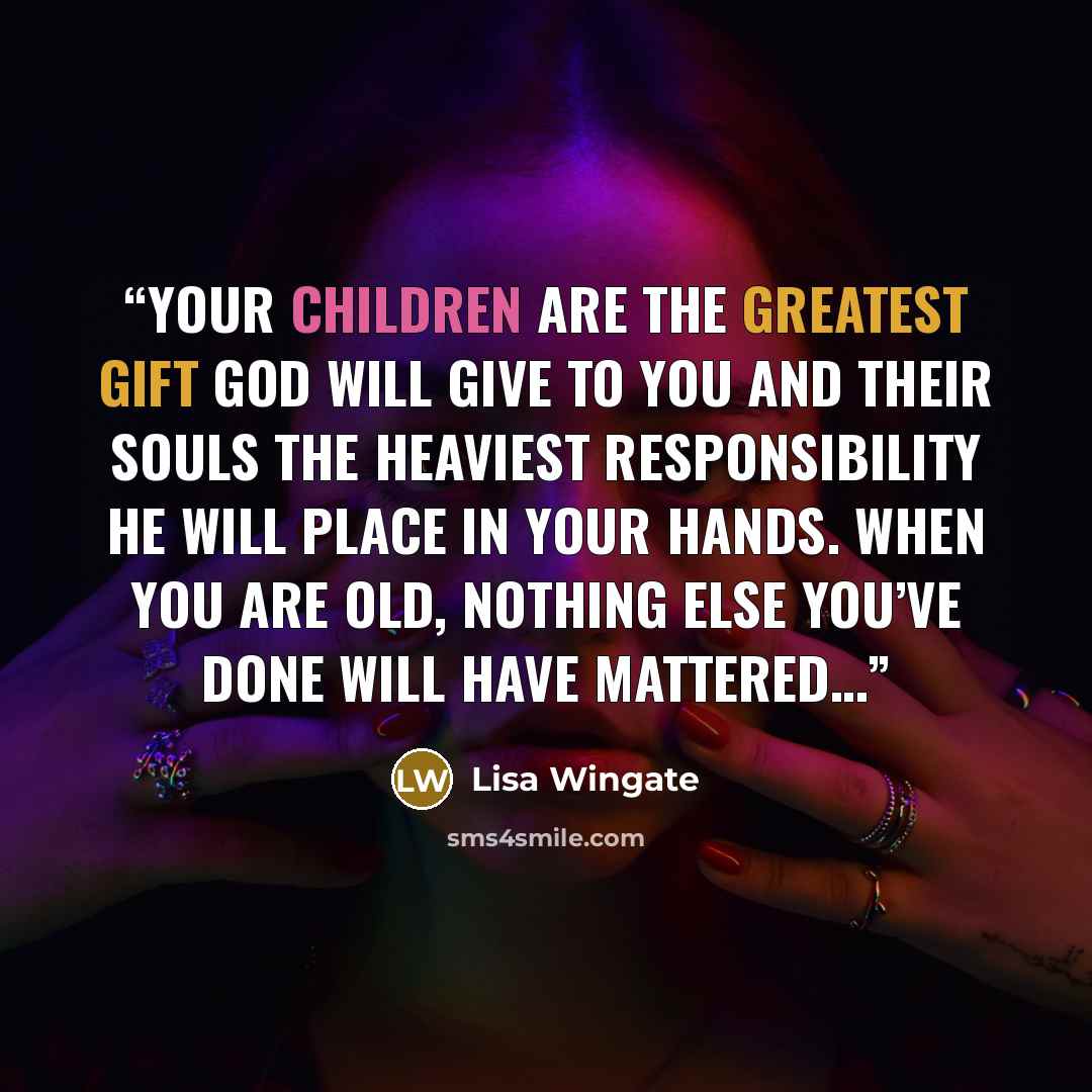 “Your children are the greatest gift God will give to you and their souls the heaviest responsibility He will place in your hands. When you are old, nothing else you’ve done will have mattered…” quote by Lisa Wingate