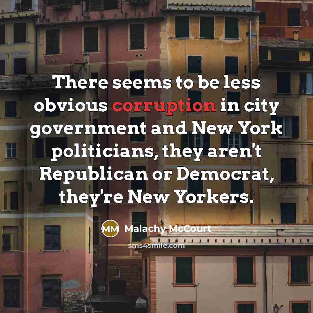 “There seems to be less obvious corruption in city government and New York politicians, they aren't Republican or Democrat, they're New Yorkers.” quote by Malachy McCourt