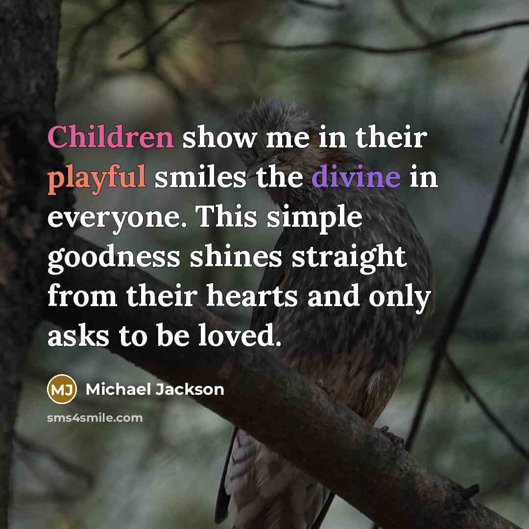 “Children show me in their playful smiles the divine in everyone. This simple goodness shines straight from their hearts and only asks to be loved.” quote by Michael Jackson