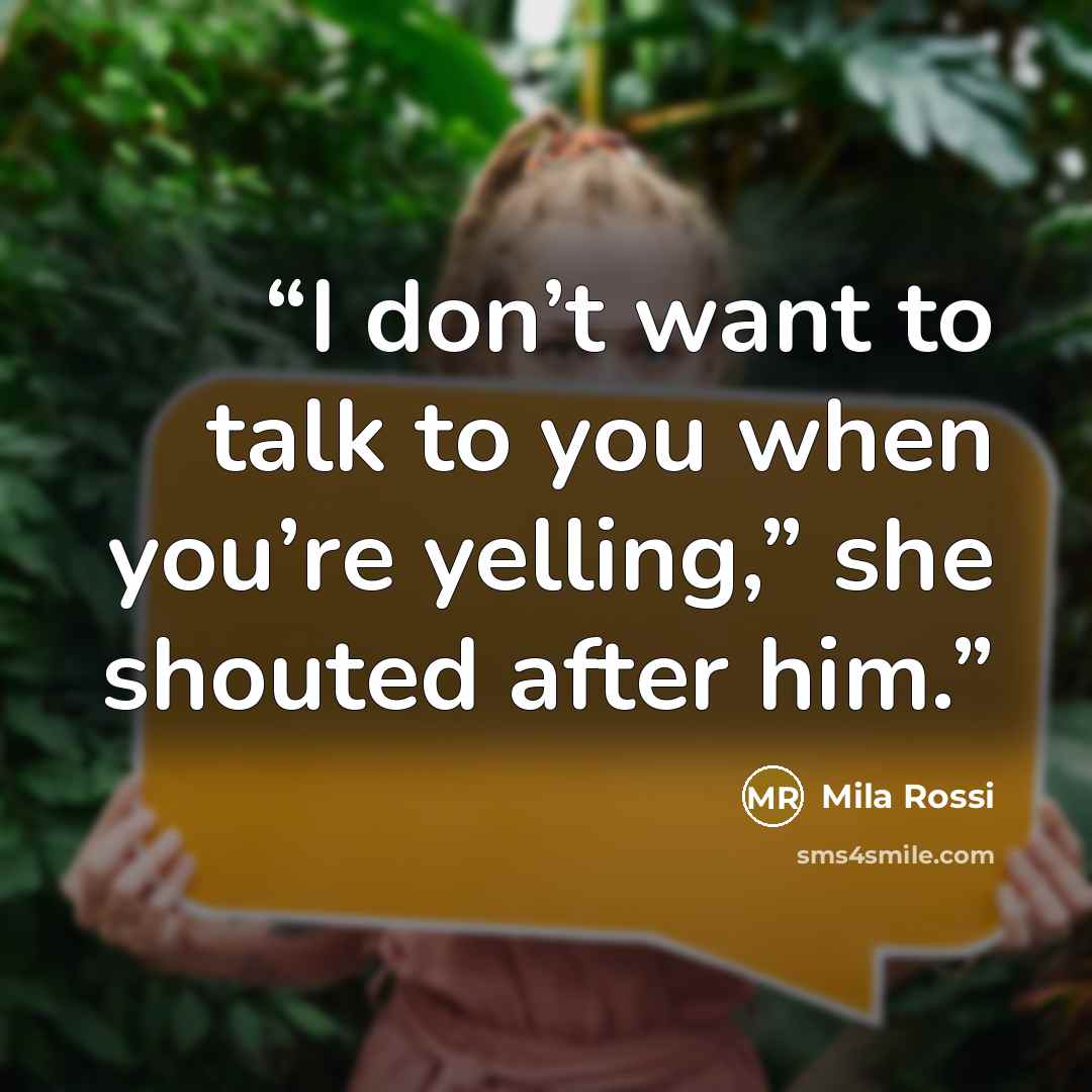 “I don’t want to talk to you when you’re yelling,” she shouted after him.” quote by Mila Rossi