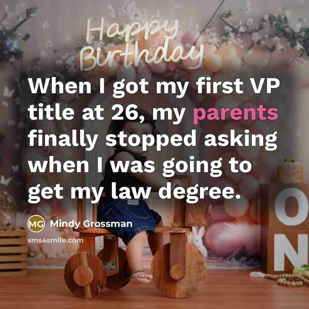 “When I got my first VP title at 26, my parents finally stopped asking when I was going to get my law degree.” quote by Mindy Grossman