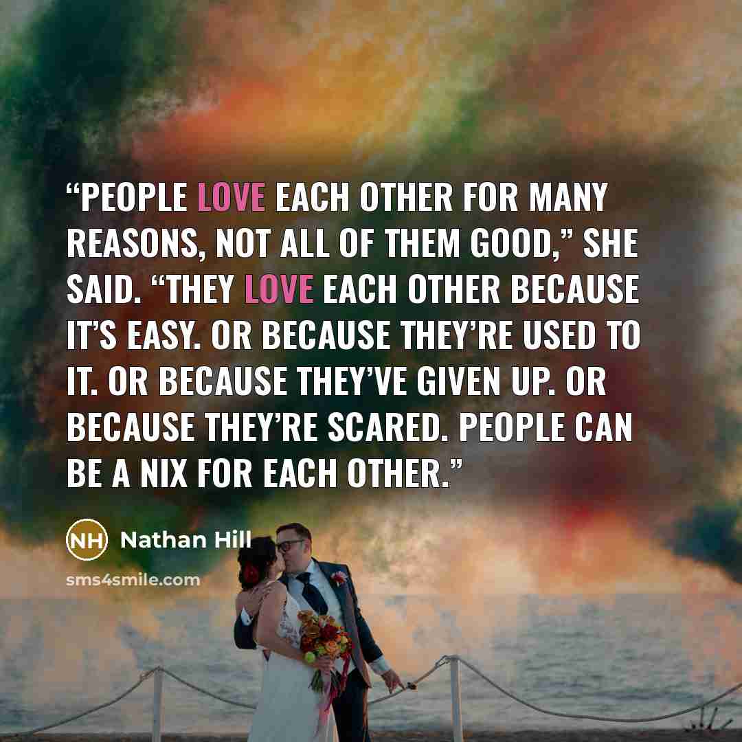 “People love each other for many reasons, not all of them good,” she said. “They love each other because it’s easy. Or because they’re used to it. Or because they’ve given up. Or because they’re scared. People can be a Nix for each other.” quote by Nathan Hill