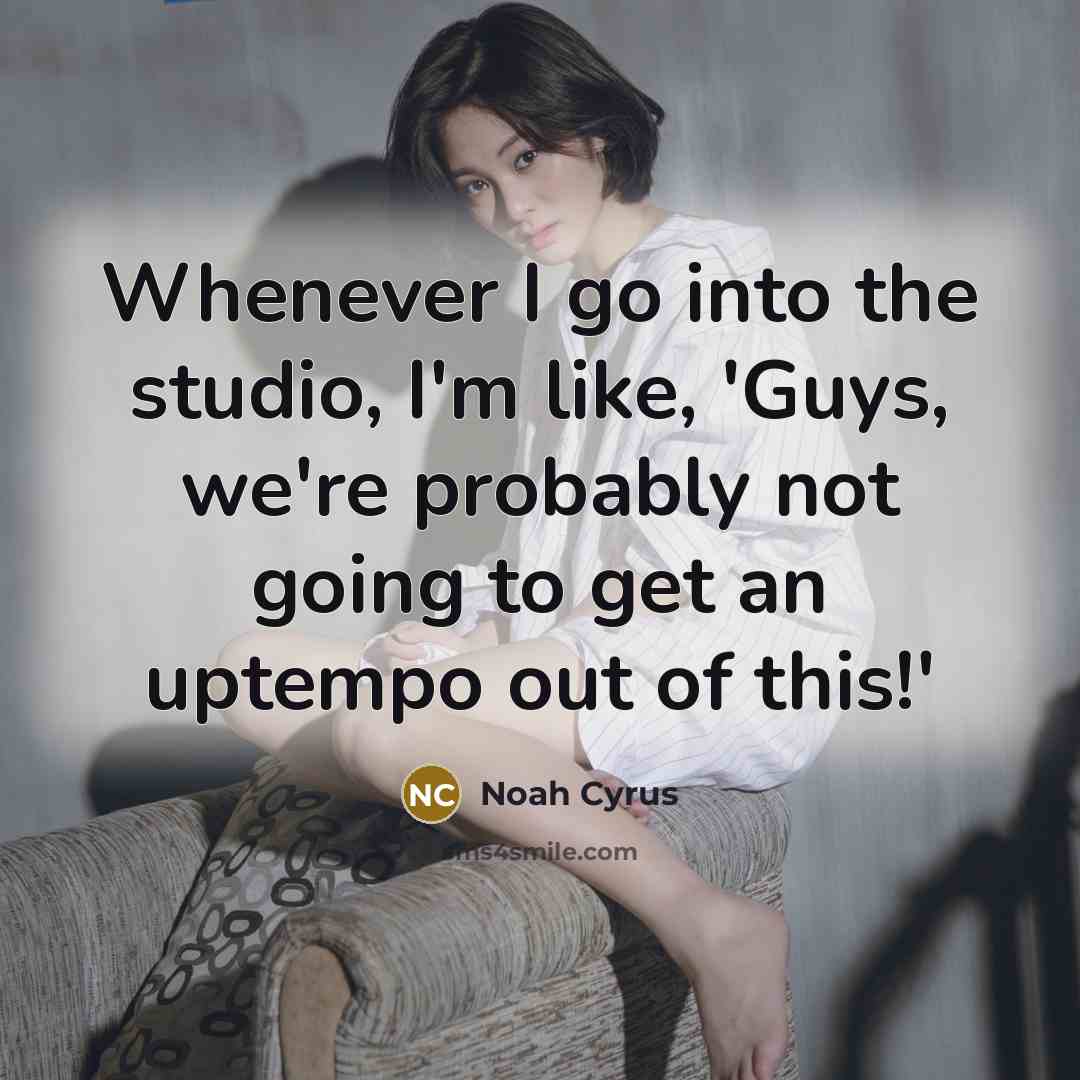 “Whenever I go into the studio, I'm like, 'Guys, we're probably not going to get an uptempo out of this!'” quote by Noah Cyrus