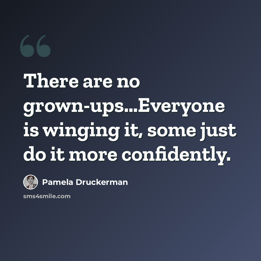 “There are no grown-ups…Everyone is winging it, some just do it more confidently.” quote by Pamela Druckerman