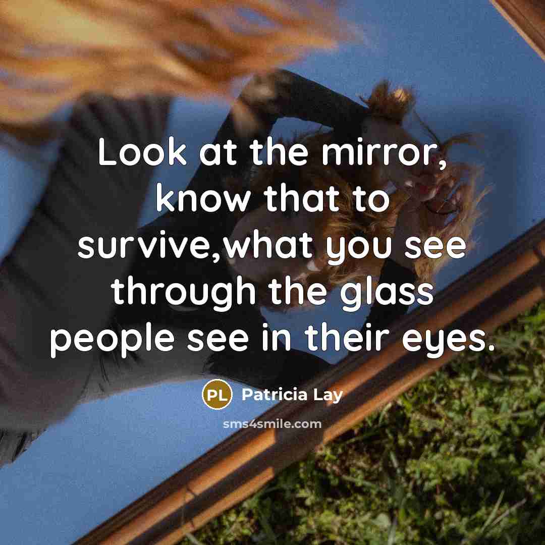 “Look at the mirror, know that to survive,what you see through the glass people see in their eyes.” quote by Patricia Lay