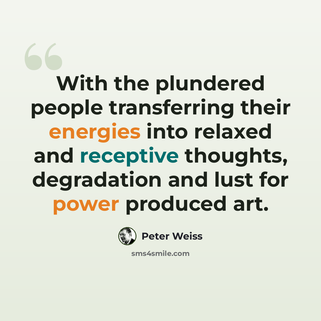 “With the plundered people transferring their energies into relaxed and receptive thoughts, degradation and lust for power produced art.” quote by Peter Weiss