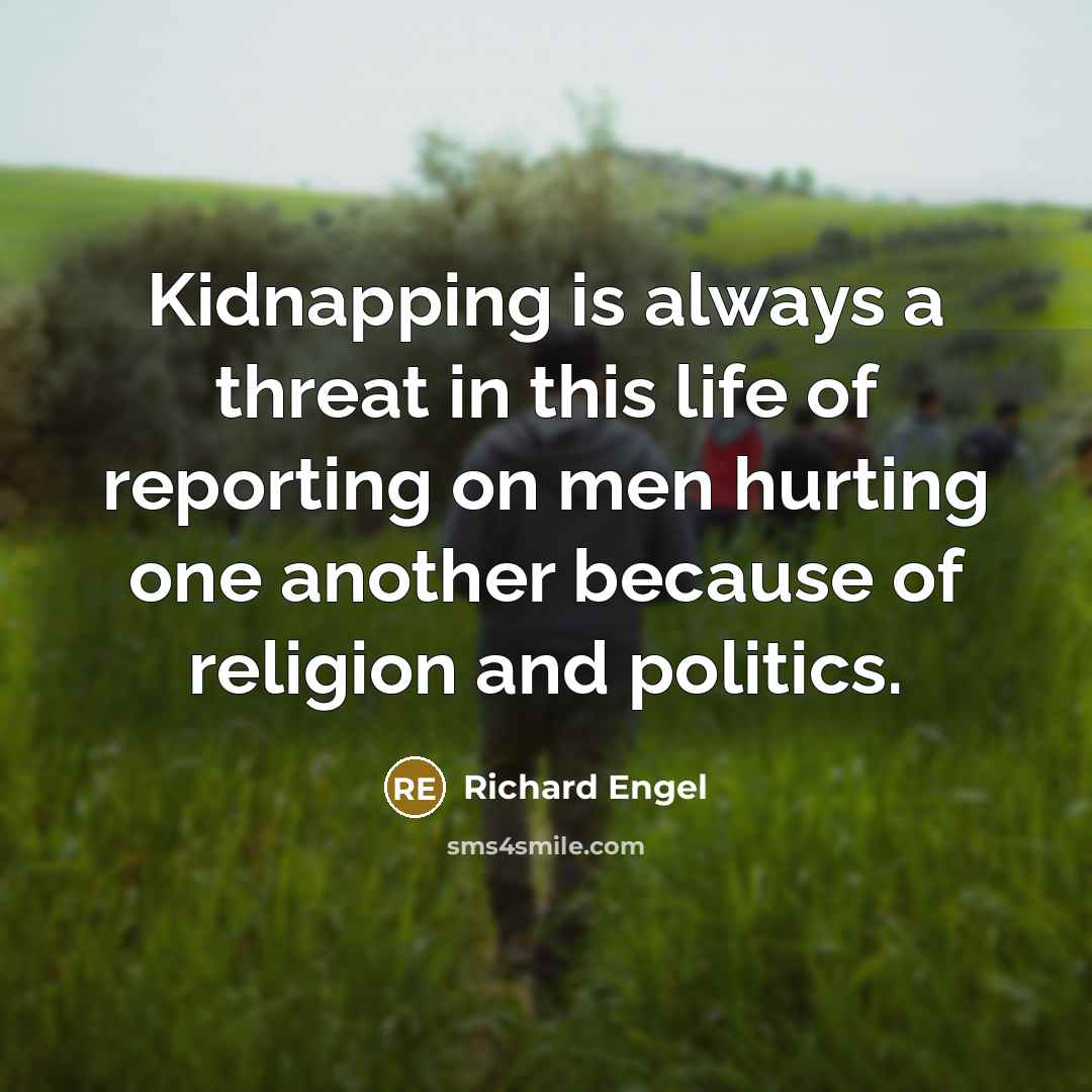 “Kidnapping is always a threat in this life of reporting on men hurting one another because of religion and politics.” quote by Richard Engel