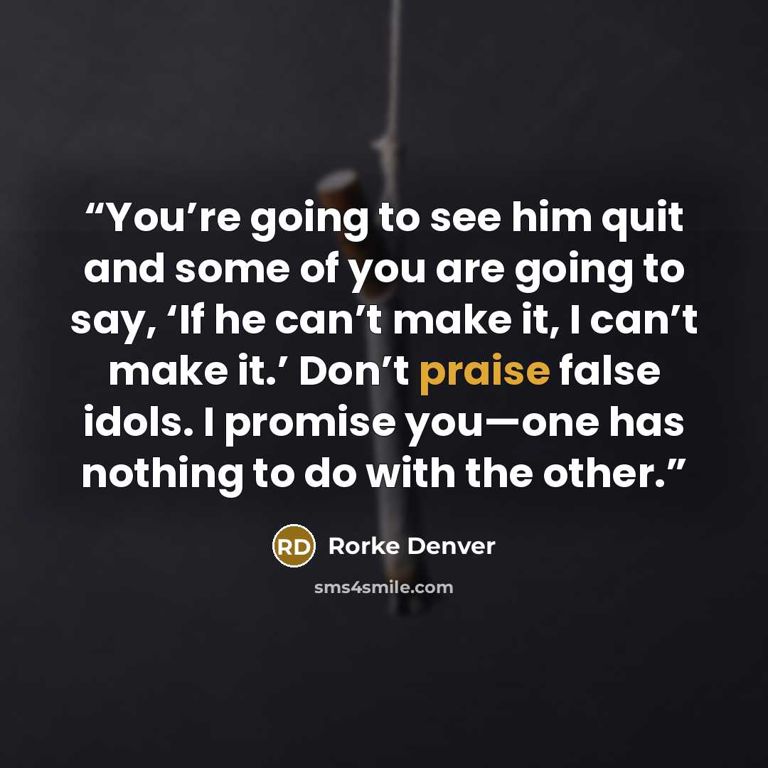 “You’re going to see him quit and some of you are going to say, ‘If he can’t make it, I can’t make it.’ Don’t praise false idols. I promise you—one has nothing to do with the other.” quote by Rorke Denver