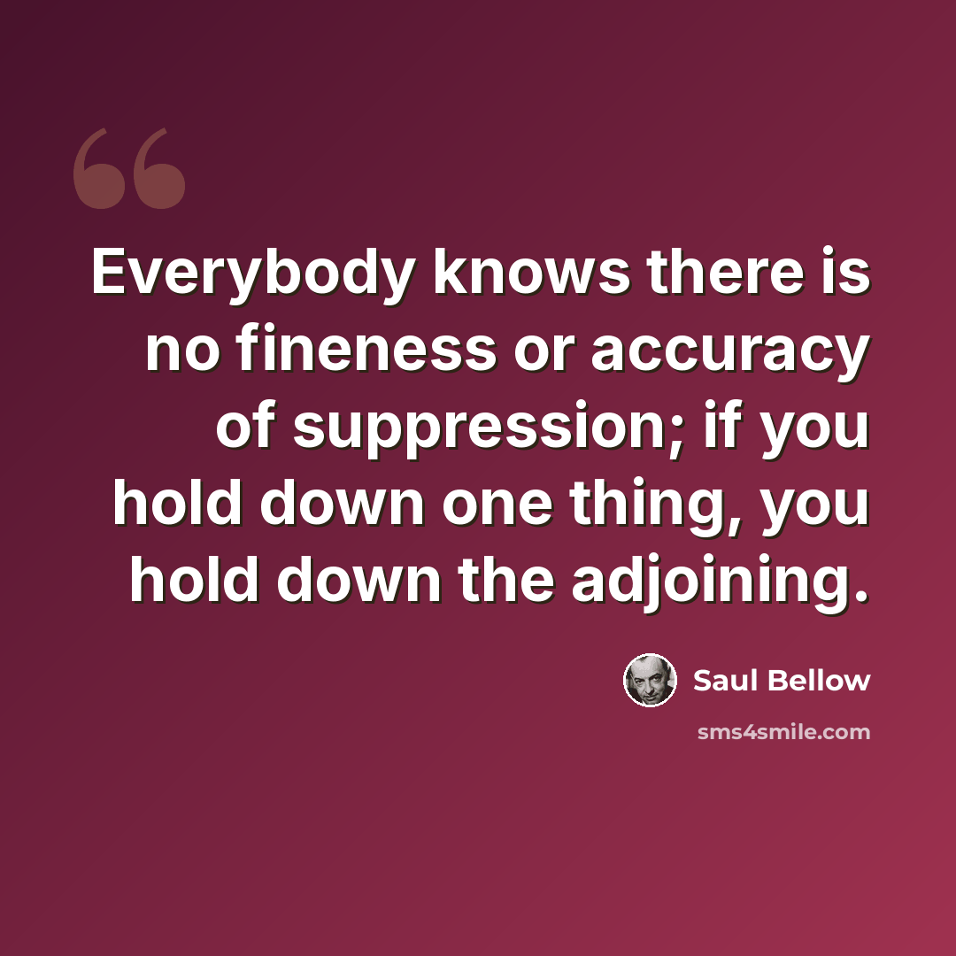 “Everybody knows there is no fineness or accuracy of suppression; if you hold down one thing, you hold down the adjoining.” quote by Saul Bellow
