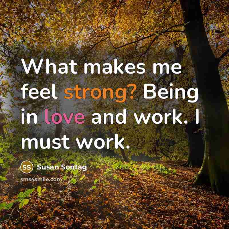 “What makes me feel strong? Being in love and work. I must work.” quote by Susan Sontag