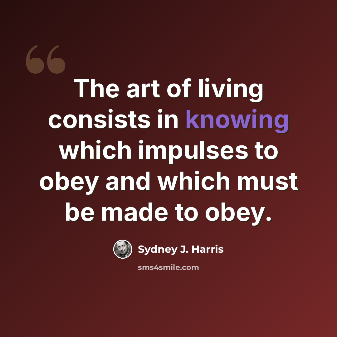 “The art of living consists in knowing which impulses to obey and which must be made to obey.” quote by Sydney J. Harris