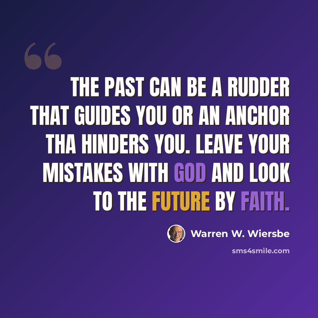 “The past can be a rudder that guides you or an anchor tha hinders you. Leave your mistakes with God and look to the future by faith.” quote by Warren W. Wiersbe