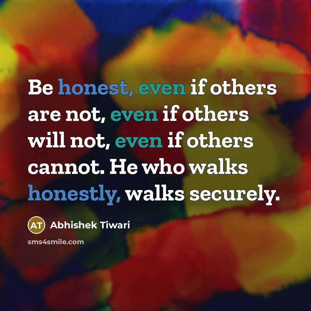 “Be honest, even if others are not, even if others will not, even if others cannot. He who walks honestly, walks securely.” quote by Abhishek Tiwari