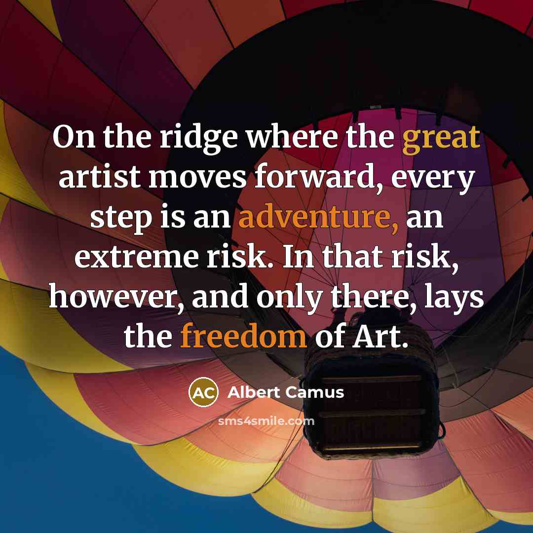 “On the ridge where the great artist moves forward, every step is an adventure, an extreme risk. In that risk, however, and only there, lays the freedom of Art.” quote by Albert Camus