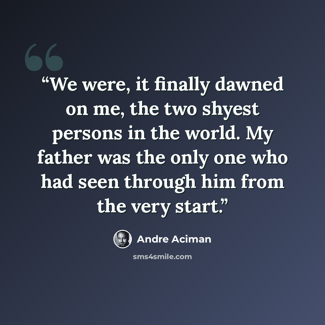 “We were, it finally dawned on me, the two shyest persons in the world. My father was the only one who had seen through him from the very start.” quote by André Aciman