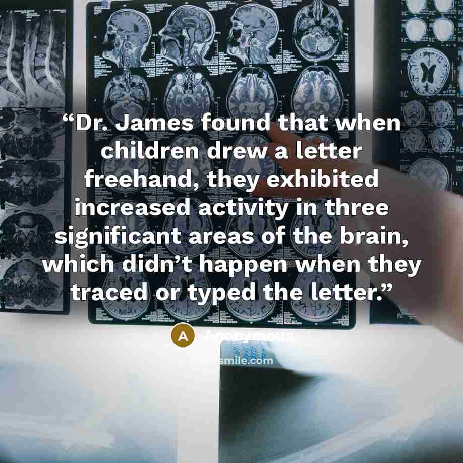 “Dr. James found that when children drew a letter freehand, they exhibited increased activity in three significant areas of the brain, which didn’t happen when they traced or typed the letter.” quote by Anonymous